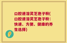 口腔速溶灵芝孢子粉(口腔速溶灵芝孢子粉：快速、方便、健康的养生选择)