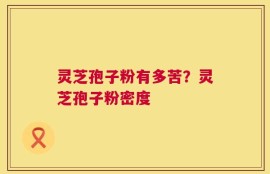 灵芝孢子粉有多苦？灵芝孢子粉密度