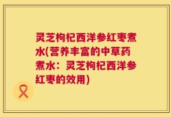 灵芝枸杞西洋参红枣煮水(营养丰富的中草药煮水：灵芝枸杞西洋参红枣的效用)