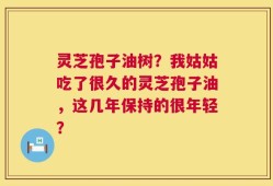 灵芝孢子油树？我姑姑吃了很久的灵芝孢子油，这几年保持的很年轻？