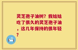 灵芝孢子油树？我姑姑吃了很久的灵芝孢子油，这几年保持的很年轻？