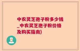 中农灵芝孢子粉多少钱_中农灵芝孢子粉价格及购买指南)