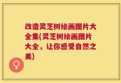 改造灵芝树绘画图片大全集(灵芝树绘画图片大全，让你感受自然之美)