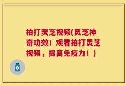拍打灵芝视频(灵芝神奇功效！观看拍打灵芝视频，提高免疫力！)