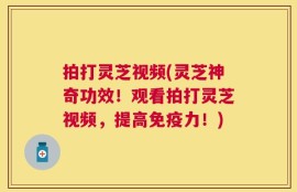 拍打灵芝视频(灵芝神奇功效！观看拍打灵芝视频，提高免疫力！)