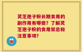 灵芝孢子粉长期食用的副作用有哪些？了解灵芝孢子粉的食用禁忌和注意事项？