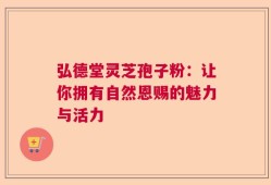 弘德堂灵芝孢子粉：让你拥有自然恩赐的魅力与活力
