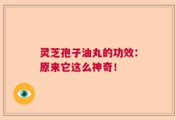 灵芝孢子油丸的功效：原来它这么神奇！