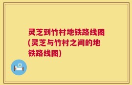 灵芝到竹村地铁路线图(灵芝与竹村之间的地铁路线图)