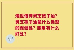 澳溢佰牌灵芝孢子油？灵芝孢子油是什么类型的保健品？服用有什么好处？