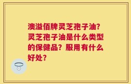 澳溢佰牌灵芝孢子油？灵芝孢子油是什么类型的保健品？服用有什么好处？