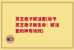 灵芝孢子赋活套(给予灵芝孢子新生命：赋活套的神奇功效)