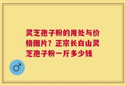 灵芝孢子粉的用处与价格图片？正宗长白山灵芝孢子粉一斤多少钱