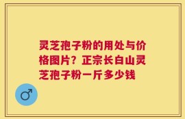 灵芝孢子粉的用处与价格图片？正宗长白山灵芝孢子粉一斤多少钱