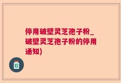 停用破壁灵芝孢子粉_破壁灵芝孢子粉的停用通知)