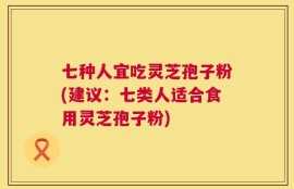 七种人宜吃灵芝孢子粉(建议：七类人适合食用灵芝孢子粉)