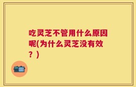 吃灵芝不管用什么原因呢(为什么灵芝没有效？)