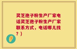 灵芝孢子粉生产厂家电话灵芝孢子粉生产厂家联系方式，电话哪儿找？)