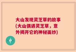 大山发现灵芝草的故事(大山偶遇灵芝草，意外揭开它的神秘面纱)