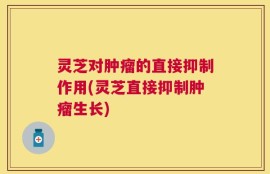 灵芝对肿瘤的直接抑制作用(灵芝直接抑制肿瘤生长)