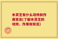 木灵芝有什么功效和作用禁忌(了解木灵芝的功效、作用和禁忌)