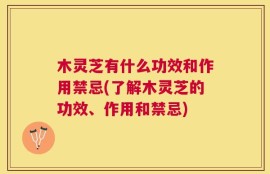 木灵芝有什么功效和作用禁忌(了解木灵芝的功效、作用和禁忌)
