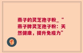 燕子的灵芝孢子粉_“燕子牌灵芝孢子粉：天然健康，提升免疫力”