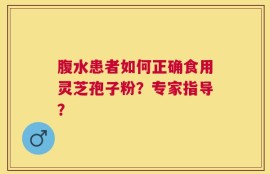 腹水患者如何正确食用灵芝孢子粉？专家指导？