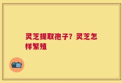 灵芝提取孢子？灵芝怎样繁殖