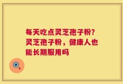 每天吃点灵芝孢子粉？灵芝孢子粉，健康人也能长期服用吗