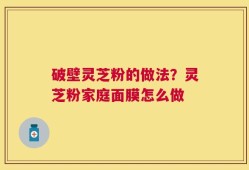 破壁灵芝粉的做法？灵芝粉家庭面膜怎么做