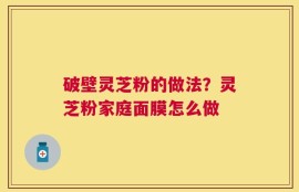 破壁灵芝粉的做法？灵芝粉家庭面膜怎么做