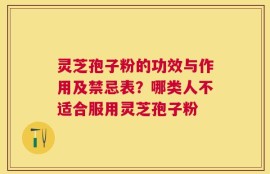 灵芝孢子粉的功效与作用及禁忌表？哪类人不适合服用灵芝孢子粉
