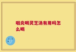 咽炎喝灵芝汤有用吗怎么喝