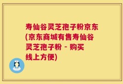 寿仙谷灵芝孢子粉京东(京东商城有售寿仙谷灵芝孢子粉 - 购买线上方便)