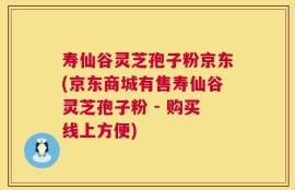 寿仙谷灵芝孢子粉京东(京东商城有售寿仙谷灵芝孢子粉 - 购买线上方便)