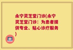 永宁灵芝堂门诊(永宁灵芝堂门诊：为患者提供专业、贴心诊疗服务)