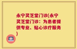 永宁灵芝堂门诊(永宁灵芝堂门诊：为患者提供专业、贴心诊疗服务)