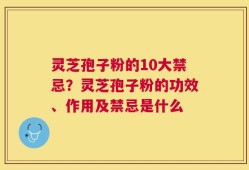灵芝孢子粉的10大禁忌？灵芝孢子粉的功效、作用及禁忌是什么