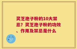 灵芝孢子粉的10大禁忌？灵芝孢子粉的功效、作用及禁忌是什么