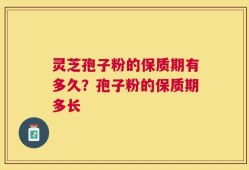 灵芝孢子粉的保质期有多久？孢子粉的保质期多长