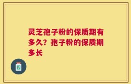 灵芝孢子粉的保质期有多久？孢子粉的保质期多长