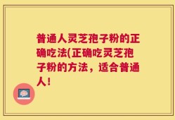 普通人灵芝孢子粉的正确吃法(正确吃灵芝孢子粉的方法，适合普通人！