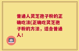 普通人灵芝孢子粉的正确吃法(正确吃灵芝孢子粉的方法，适合普通人！