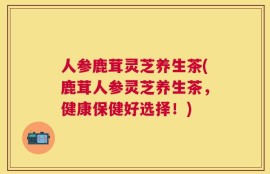 人参鹿茸灵芝养生茶(鹿茸人参灵芝养生茶，健康保健好选择！)
