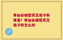 寿仙谷破壁灵芝孢子粉用量？寿仙谷破壁灵芝孢子粉怎么样