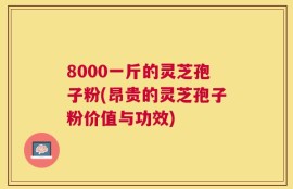 8000一斤的灵芝孢子粉(昂贵的灵芝孢子粉价值与功效)