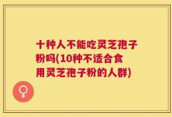 十种人不能吃灵芝孢子粉吗(10种不适合食用灵芝孢子粉的人群)