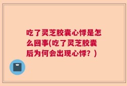 吃了灵芝胶囊心悸是怎么回事(吃了灵芝胶囊后为何会出现心悸？)