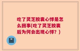 吃了灵芝胶囊心悸是怎么回事(吃了灵芝胶囊后为何会出现心悸？)